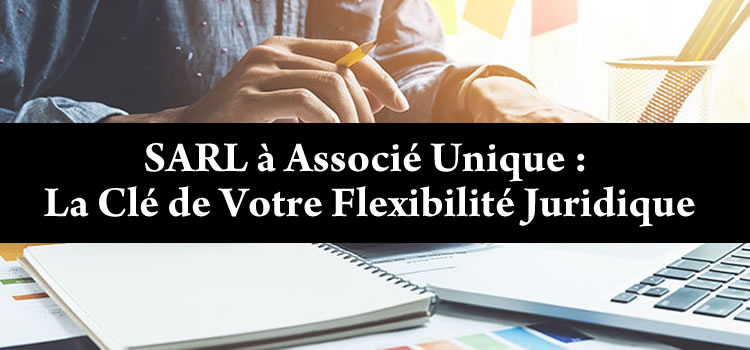 SARL à Associé Unique : La Clé de Votre Flexibilité Juridique
